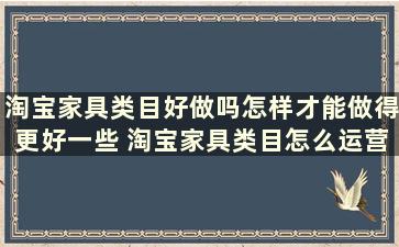 淘宝家具类目好做吗怎样才能做得更好一些 淘宝家具类目怎么运营